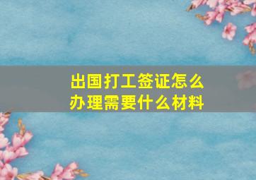 出国打工签证怎么办理需要什么材料