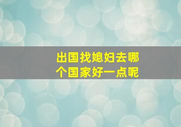 出国找媳妇去哪个国家好一点呢