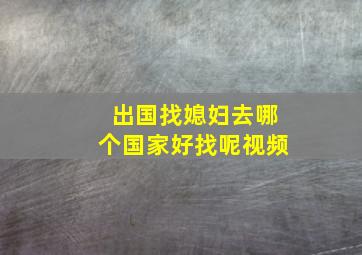 出国找媳妇去哪个国家好找呢视频