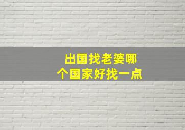 出国找老婆哪个国家好找一点