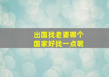 出国找老婆哪个国家好找一点呢