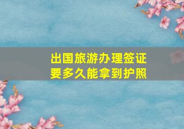 出国旅游办理签证要多久能拿到护照