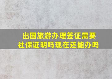 出国旅游办理签证需要社保证明吗现在还能办吗