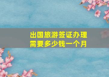 出国旅游签证办理需要多少钱一个月