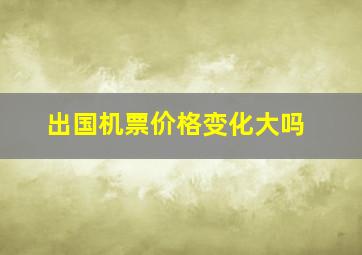 出国机票价格变化大吗