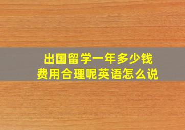 出国留学一年多少钱费用合理呢英语怎么说