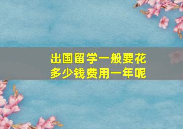 出国留学一般要花多少钱费用一年呢