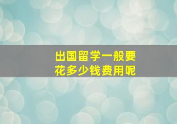 出国留学一般要花多少钱费用呢