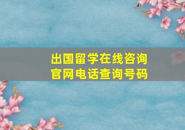 出国留学在线咨询官网电话查询号码