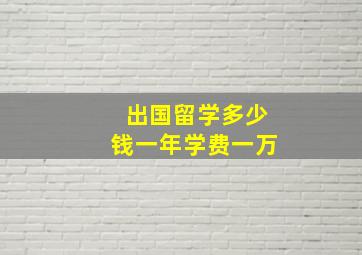 出国留学多少钱一年学费一万