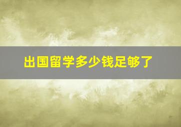 出国留学多少钱足够了