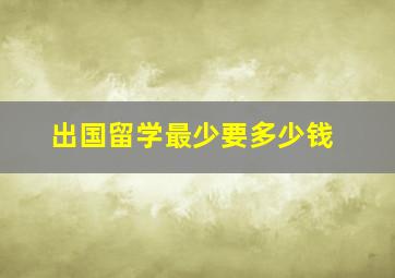 出国留学最少要多少钱