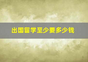 出国留学至少要多少钱