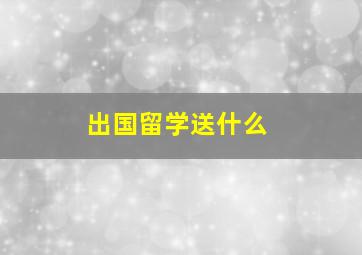 出国留学送什么