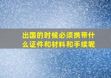 出国的时候必须携带什么证件和材料和手续呢