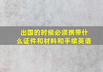 出国的时候必须携带什么证件和材料和手续英语