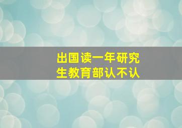 出国读一年研究生教育部认不认