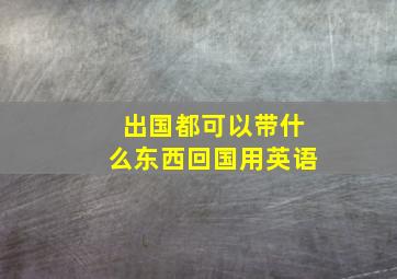 出国都可以带什么东西回国用英语