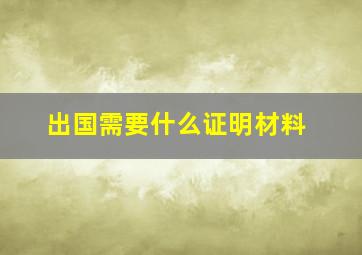 出国需要什么证明材料