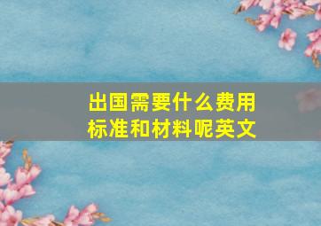 出国需要什么费用标准和材料呢英文