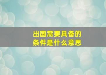 出国需要具备的条件是什么意思