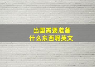 出国需要准备什么东西呢英文