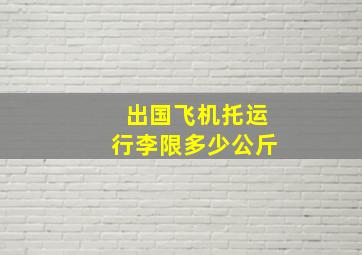 出国飞机托运行李限多少公斤