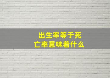 出生率等于死亡率意味着什么