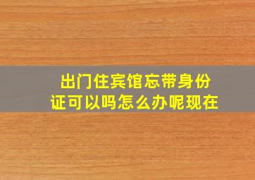 出门住宾馆忘带身份证可以吗怎么办呢现在