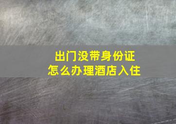 出门没带身份证怎么办理酒店入住