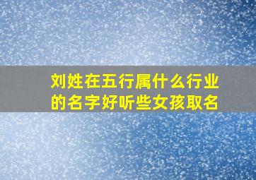 刘姓在五行属什么行业的名字好听些女孩取名