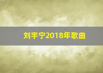 刘宇宁2018年歌曲