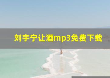 刘宇宁让酒mp3免费下载