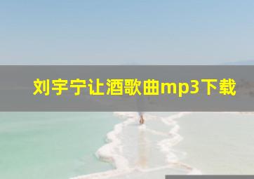 刘宇宁让酒歌曲mp3下载