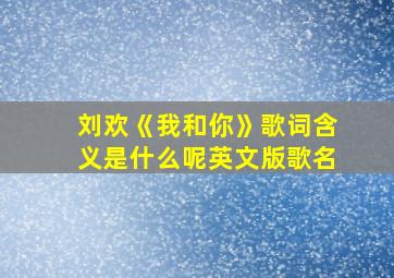 刘欢《我和你》歌词含义是什么呢英文版歌名