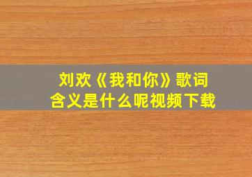 刘欢《我和你》歌词含义是什么呢视频下载