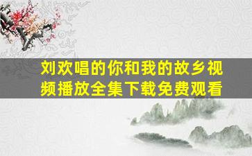 刘欢唱的你和我的故乡视频播放全集下载免费观看