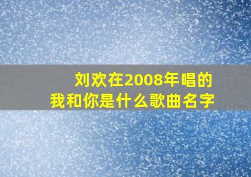 刘欢在2008年唱的我和你是什么歌曲名字