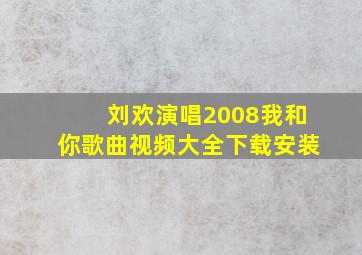 刘欢演唱2008我和你歌曲视频大全下载安装