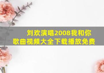 刘欢演唱2008我和你歌曲视频大全下载播放免费