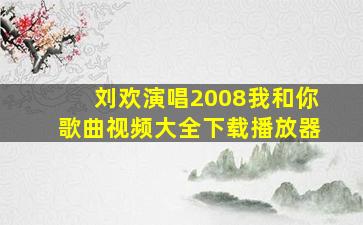 刘欢演唱2008我和你歌曲视频大全下载播放器