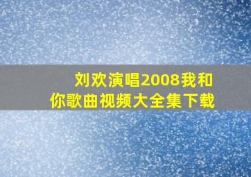 刘欢演唱2008我和你歌曲视频大全集下载