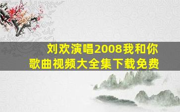 刘欢演唱2008我和你歌曲视频大全集下载免费