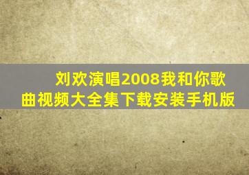 刘欢演唱2008我和你歌曲视频大全集下载安装手机版