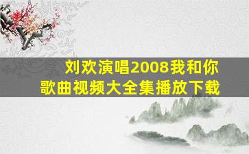 刘欢演唱2008我和你歌曲视频大全集播放下载