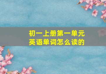 初一上册第一单元英语单词怎么读的