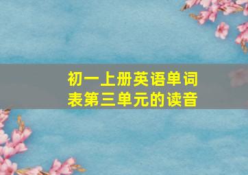 初一上册英语单词表第三单元的读音