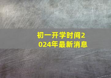 初一开学时间2024年最新消息