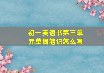 初一英语书第三单元单词笔记怎么写