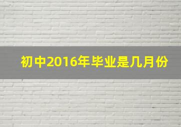 初中2016年毕业是几月份